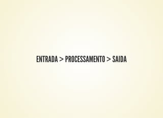 ENTRADA > PROCESSAMENTO > SAIDA
 