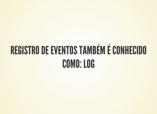 REGISTRO DE EVENTOS TAMBÉM É CONHECIDO
COMO: LOG
 