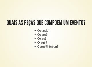 QUAIS AS PEÇAS QUE COMPOEM UM EVENTO?
Quando?
Quem?
Onde?
O quê?
Como? [debug]
 