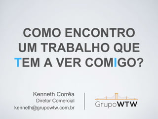COMO ENCONTRO
UM TRABALHO QUE
TEM A VER COMIGO?
Kenneth Corrêa
Diretor Comercial
kenneth@grupowtw.com.br
 