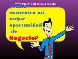 www.RubenGarciaPalacios.com

¿Cómo
encuentro mi
mejor
oportunidad
de
Negocio ?

 