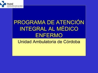 PROGRAMA DE ATENCIÓN
INTEGRAL AL MÉDICO
ENFERMO
PAIMEUnidad Ambulatoria de Córdoba
 