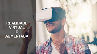 REALIDADE
VIRTUAL
E
AUMENTADA
 