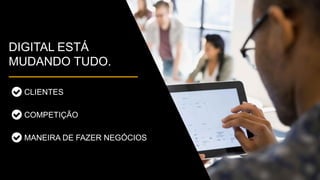 DIGITAL ESTÁ
MUDANDO TUDO.
CLIENTES
COMPETIÇÃO
MANEIRA DE FAZER NEGÓCIOS
 