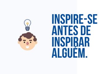 Inspire-se
Antes de
inspirar
Alguém.
 