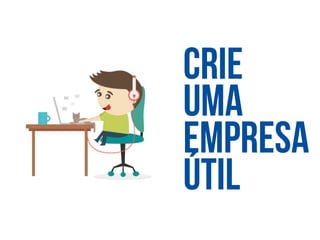 crie
uma
empresa
útil
 