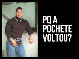 pq a
pochete
Voltou?
 