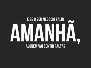 E Se o seu negócio falir
Amanhã,Alguém vai sentir falta?
 
