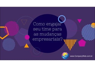 Como engajar
seu time para
as mudanças
empresariais?
www.CompanyWeb.com.br
 