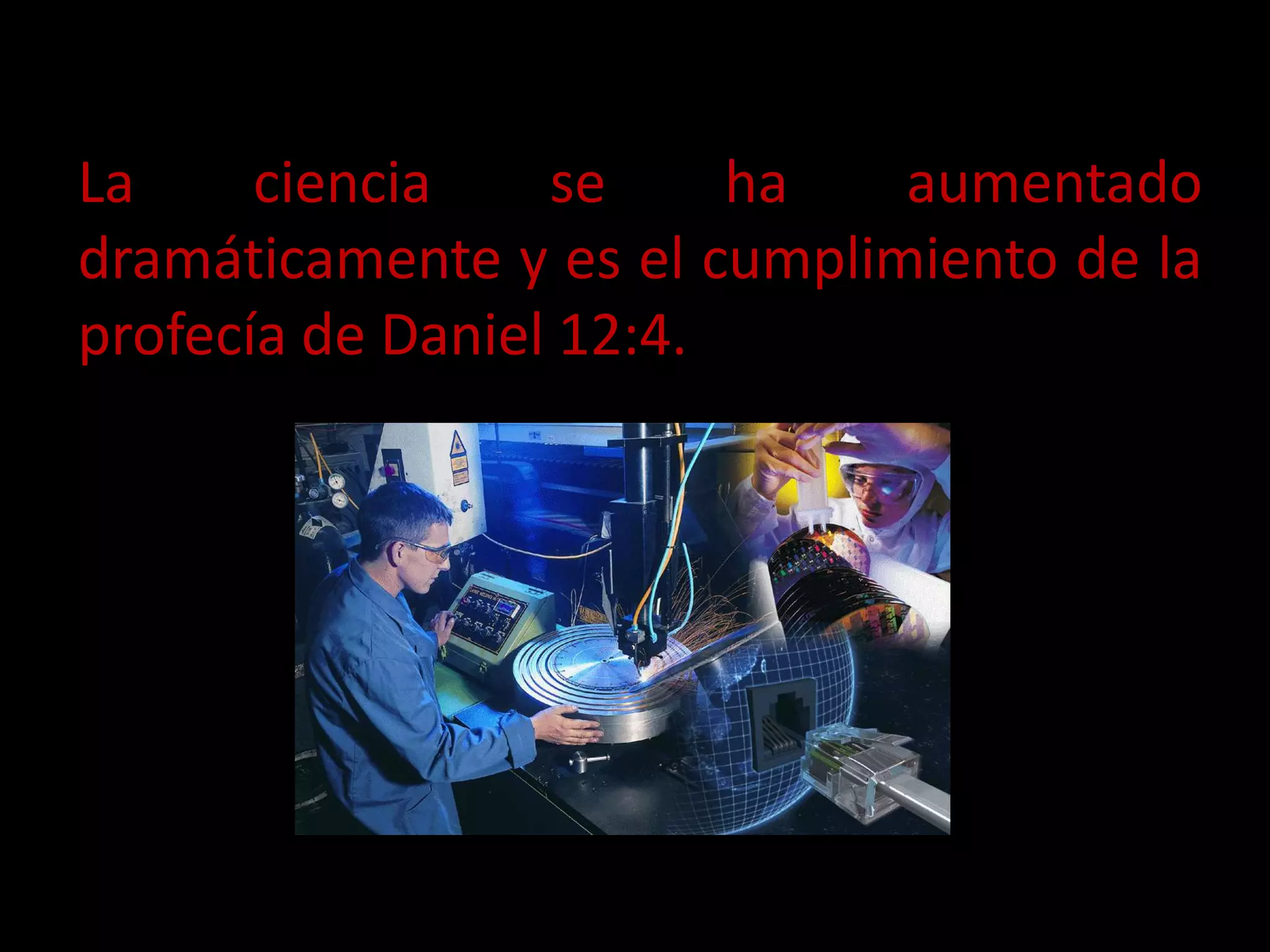 La ciencia se ha aumentado
dramáticamente y es el cumplimiento de la
profecía de Daniel 12:4.
 