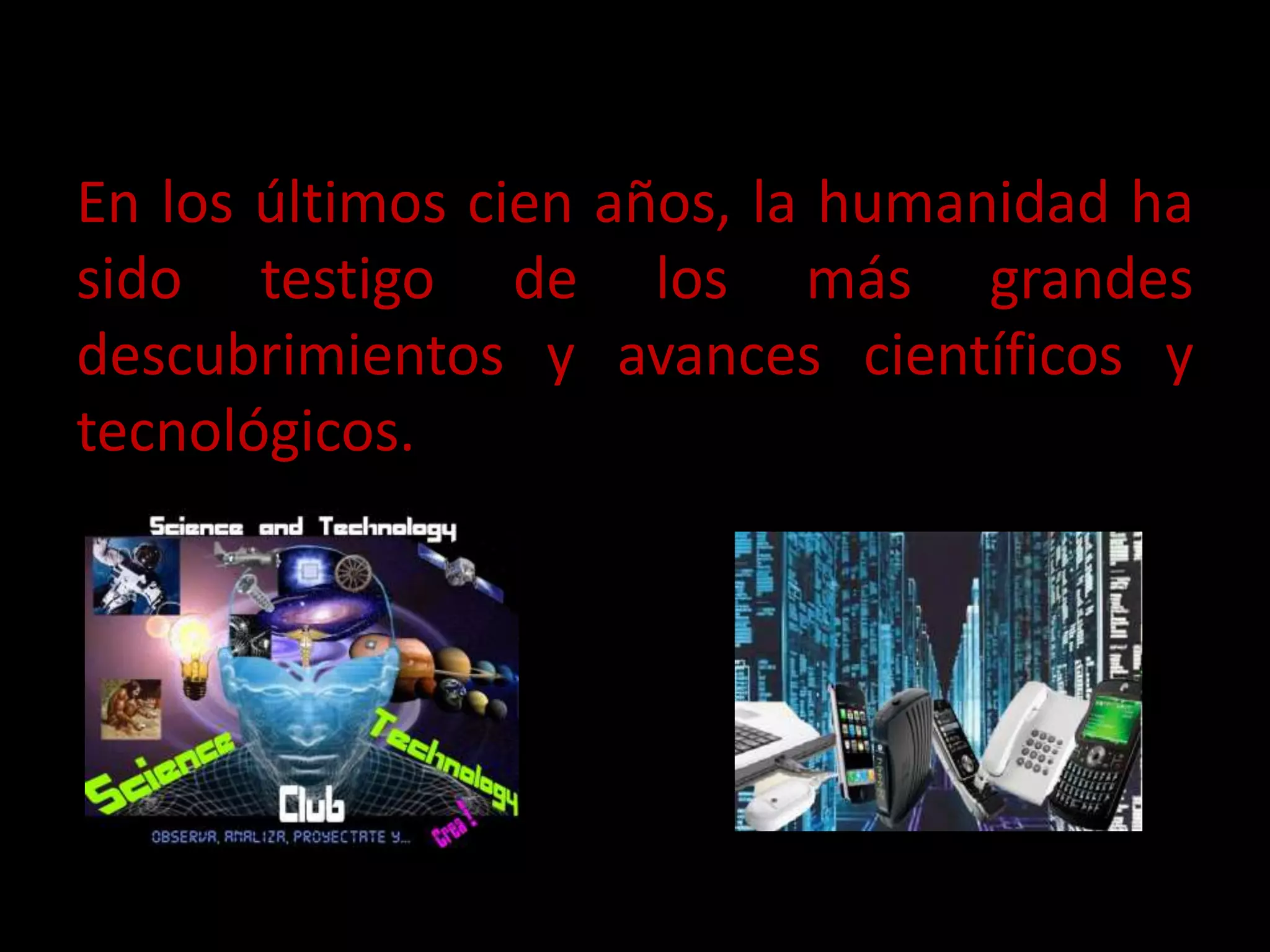 En los últimos cien años, la humanidad ha
sido testigo de los más grandes
descubrimientos y avances científicos y
tecnológicos.
 