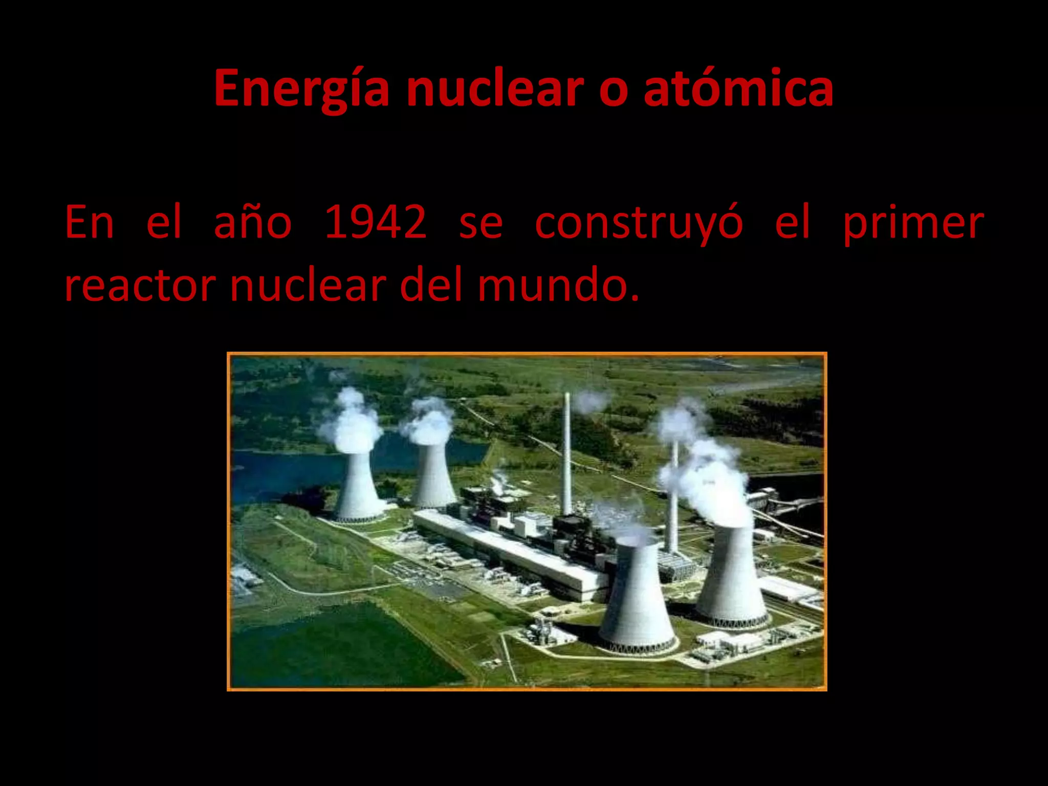 Energía nuclear o atómica
En el año 1942 se construyó el primer
reactor nuclear del mundo.
 