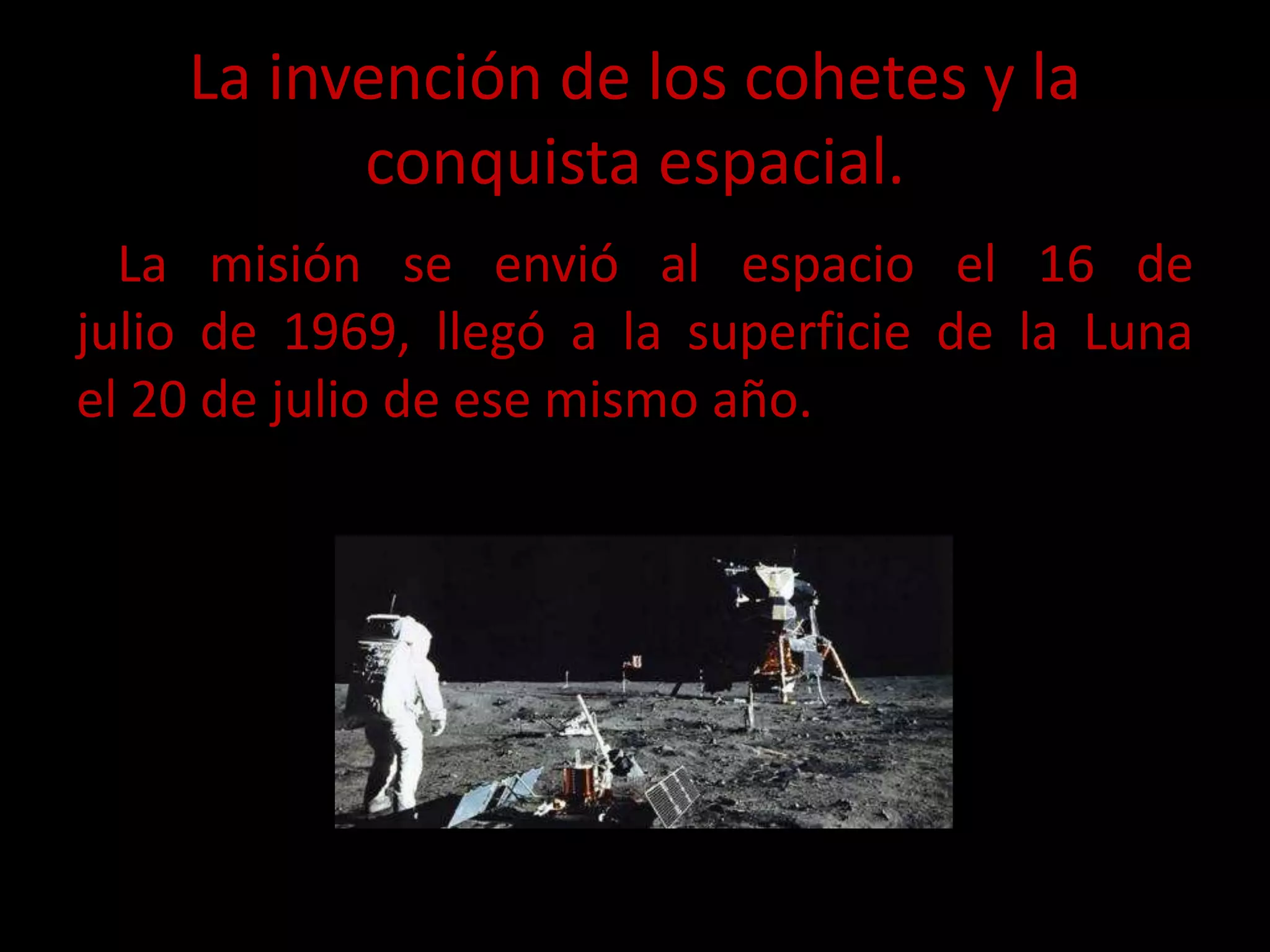 La invención de los cohetes y la
conquista espacial.
La misión se envió al espacio el 16 de
julio de 1969, llegó a la superficie de la Luna
el 20 de julio de ese mismo año.
 