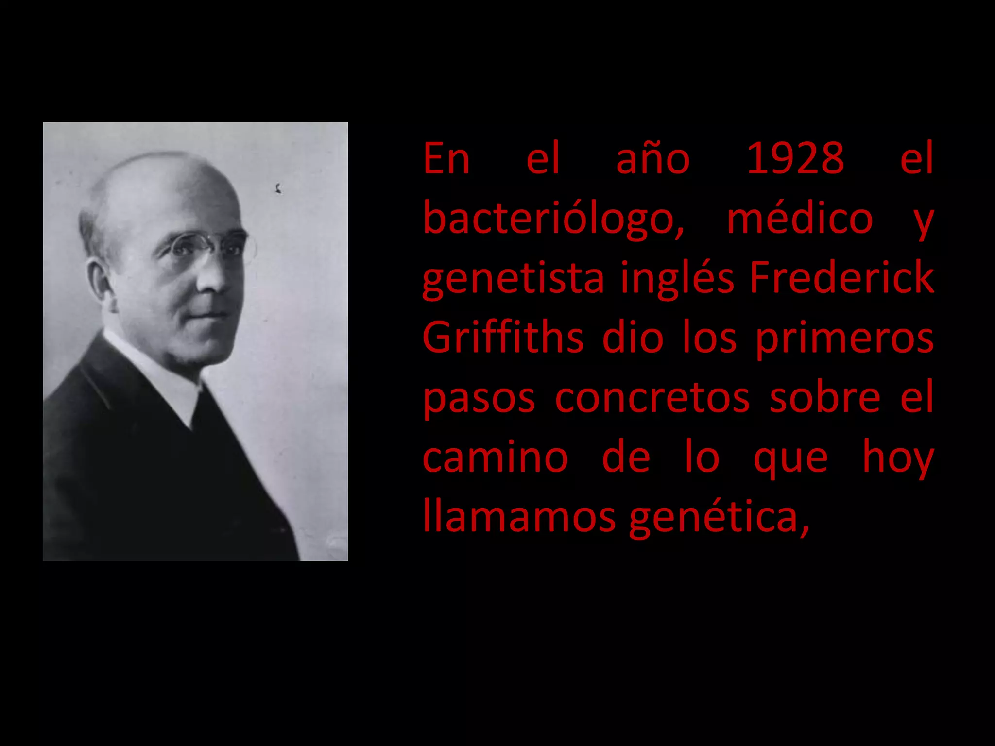 En el año 1928 el
bacteriólogo, médico y
genetista inglés Frederick
Griffiths dio los primeros
pasos concretos sobre el
camino de lo que hoy
llamamos genética,
 