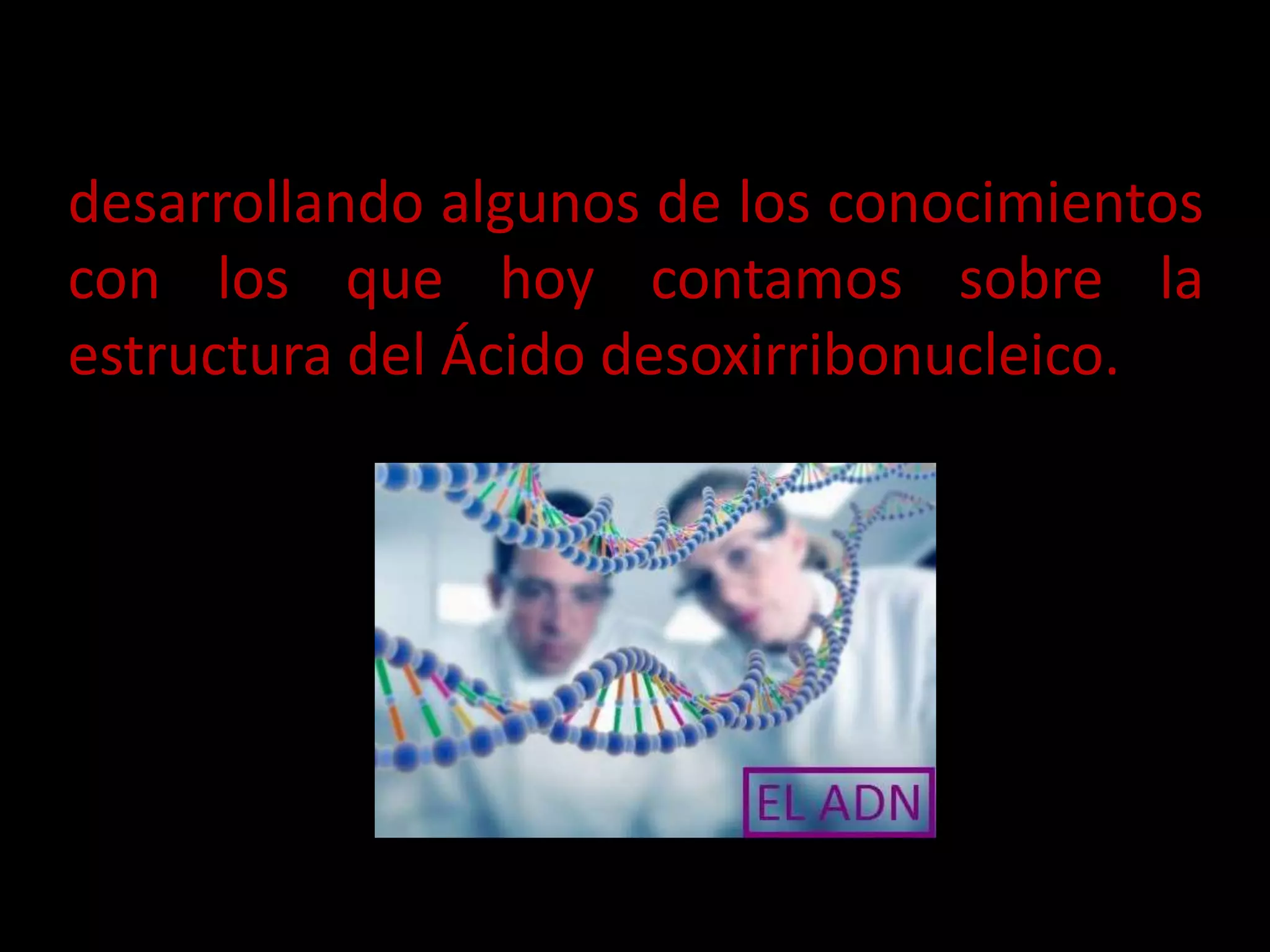 desarrollando algunos de los conocimientos
con los que hoy contamos sobre la
estructura del Ácido desoxirribonucleico.
 