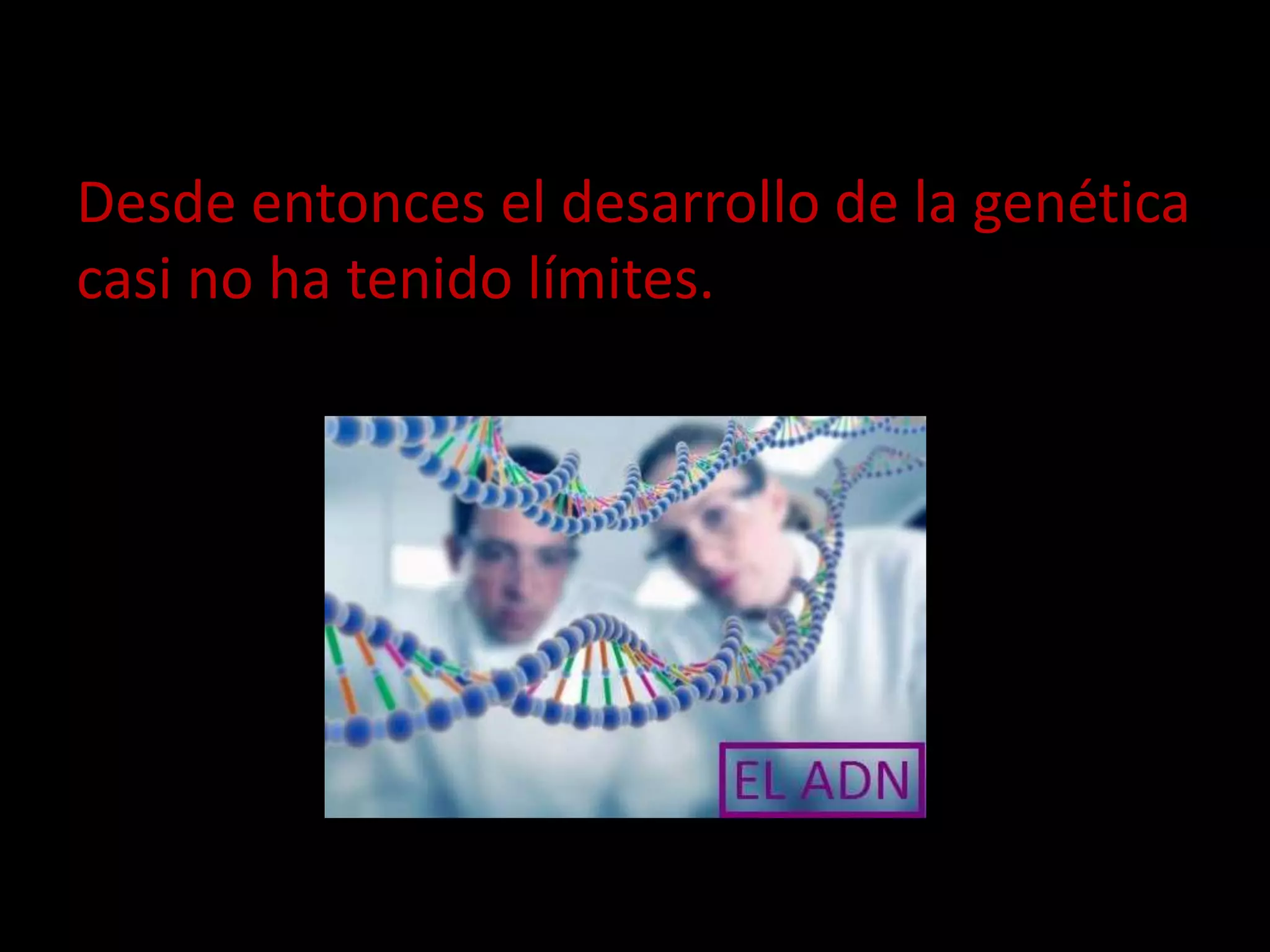 Desde entonces el desarrollo de la genética
casi no ha tenido límites.
 