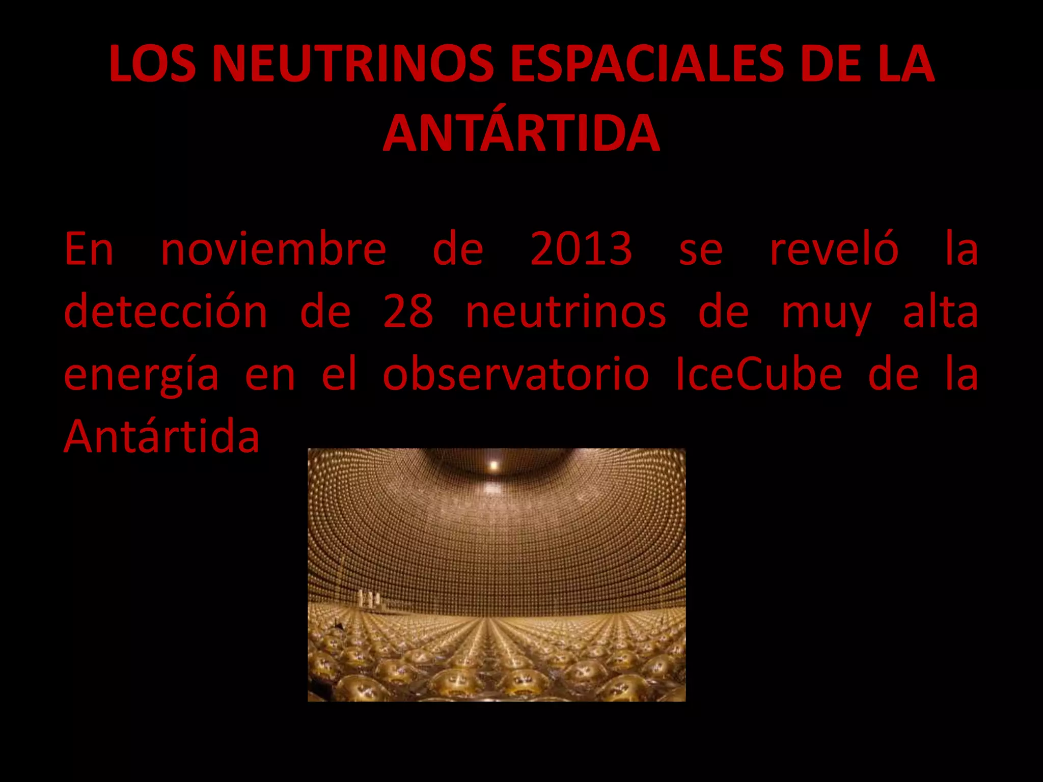 LOS NEUTRINOS ESPACIALES DE LA
ANTÁRTIDA
En noviembre de 2013 se reveló la
detección de 28 neutrinos de muy alta
energía en el observatorio IceCube de la
Antártida
 