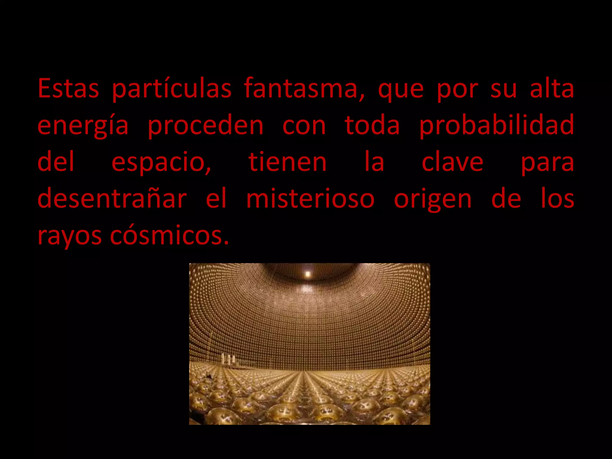 Estas partículas fantasma, que por su alta
energía proceden con toda probabilidad
del espacio, tienen la clave para
desentrañar el misterioso origen de los
rayos cósmicos.
 