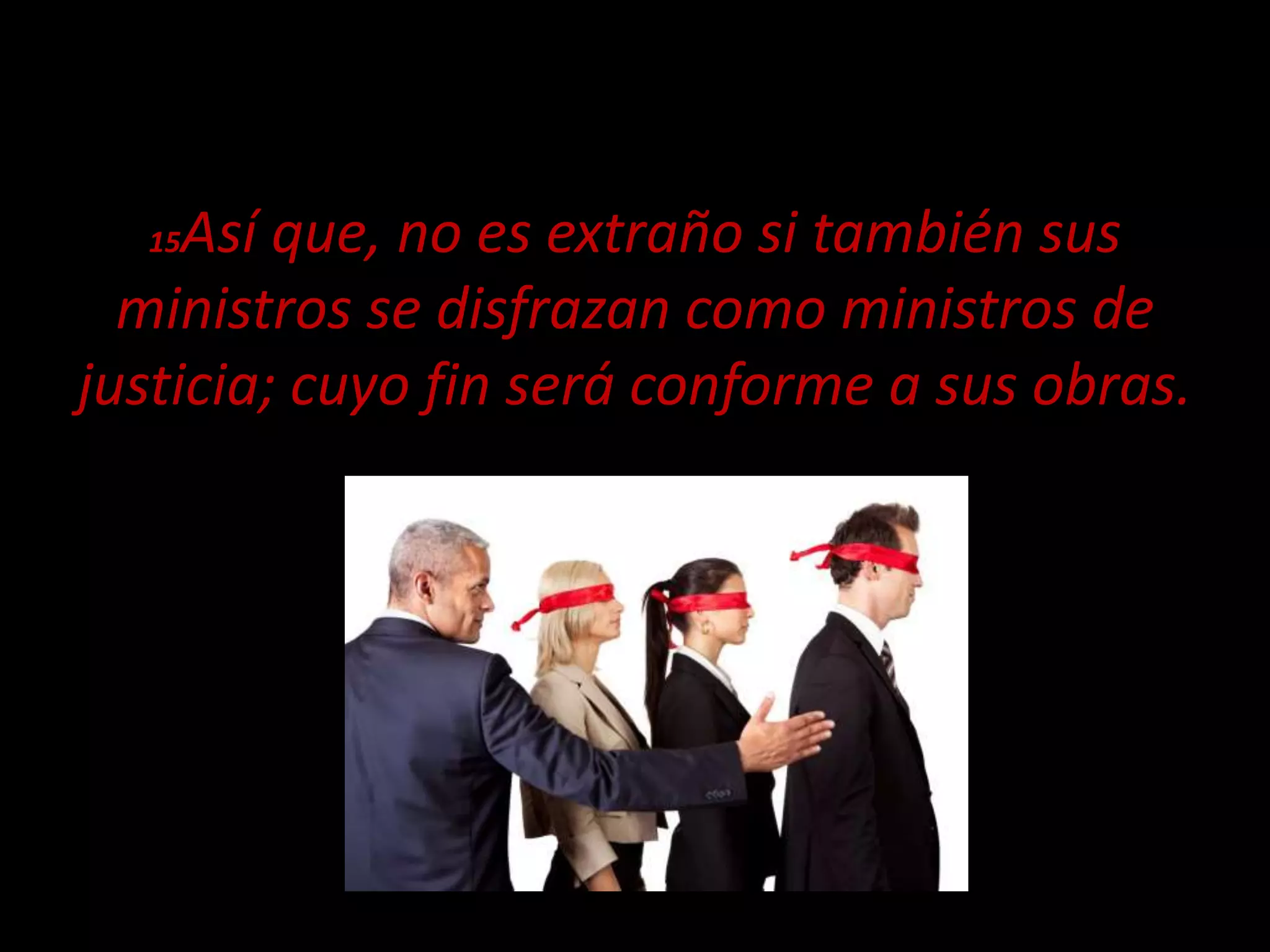 15Así que, no es extraño si también sus
ministros se disfrazan como ministros de
justicia; cuyo fin será conforme a sus obras.
 