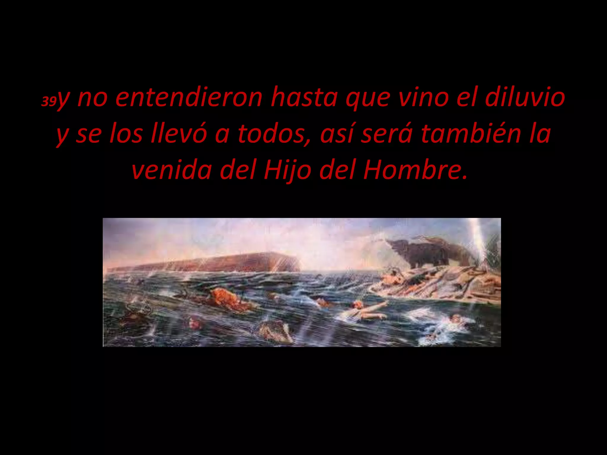 39y no entendieron hasta que vino el diluvio
y se los llevó a todos, así será también la
venida del Hijo del Hombre.
 