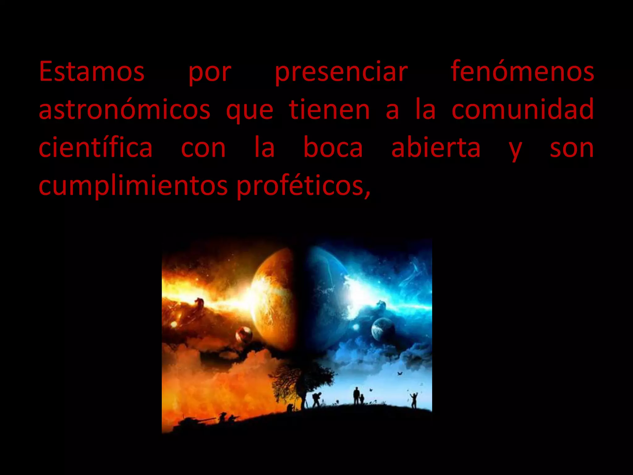 Estamos por presenciar fenómenos
astronómicos que tienen a la comunidad
científica con la boca abierta y son
cumplimientos proféticos,
 