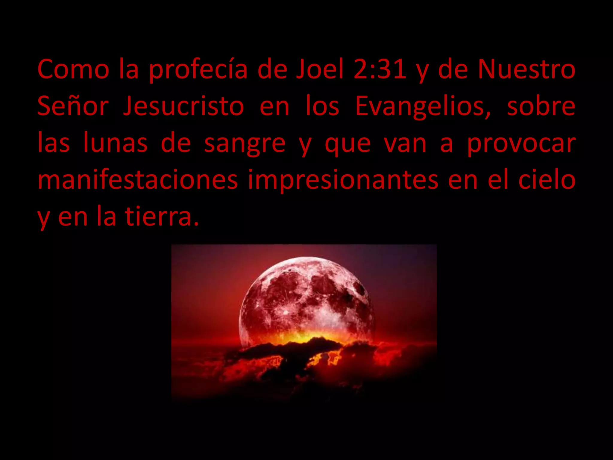 Como la profecía de Joel 2:31 y de Nuestro
Señor Jesucristo en los Evangelios, sobre
las lunas de sangre y que van a provocar
manifestaciones impresionantes en el cielo
y en la tierra.
 