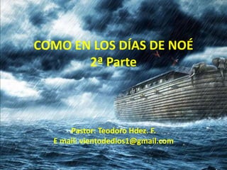 COMO EN LOS DÍAS DE NOÉ
2ª Parte
Pastor: Teodoro Hdez. F.
E mail: vientodedios1@gmail.com
 