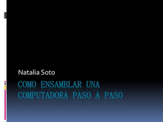 COMO ENSAMBLAR UNA
COMPUTADORA PASO A PASO
Natalia Soto
 