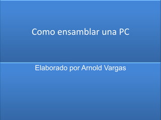 Como ensamblar una PC
Elaborado por Arnold Vargas
 