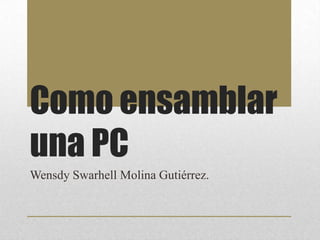 Como ensamblar
una PC
Wensdy Swarhell Molina Gutiérrez.
 