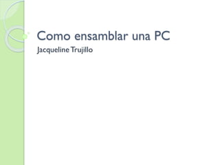 Como ensamblar una PC
JacquelineTrujillo
 