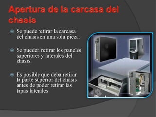    Se puede retirar la carcasa
    del chasis en una sola pieza.

   Se pueden retirar los paneles
    superiores y laterales del
    chasis.

   Es posible que deba retirar
    la parte superior del chasis
    antes de poder retirar las
    tapas laterales
 