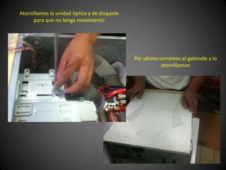 Atornillamos la unidad óptica y de disquete
      para que no tenga movimiento




                                              Por ultimo cerramos el gabinete y lo
                                                          atornillamos
 