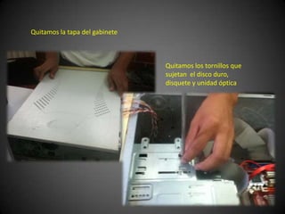 Quitamos la tapa del gabinete



                                Quitamos los tornillos que
                                sujetan el disco duro,
                                disquete y unidad óptica
 