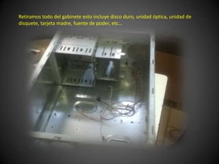 Retiramos todo del gabinete esto incluye disco duro, unidad óptica, unidad de
disquete, tarjeta madre, fuente de poder, etc…
 