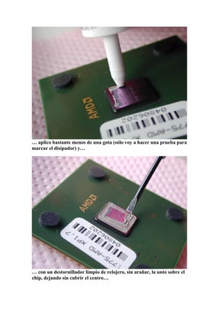 … aplico bastante menos de una gota (sólo voy a hacer una prueba para
marcar el disipador) y…




… con un destornillador limpio de relojero, sin arañar, la unto sobre el
chip, dejando sin cubrir el centro…
 