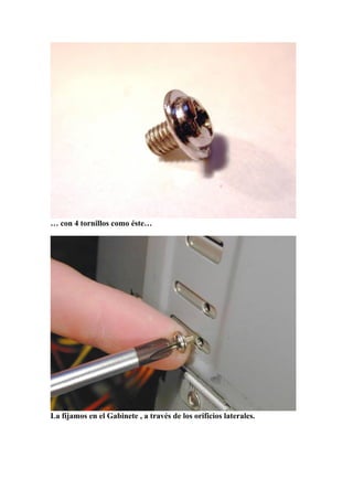 … con 4 tornillos como éste…




La fijamos en el Gabinete , a través de los orificios laterales.
 