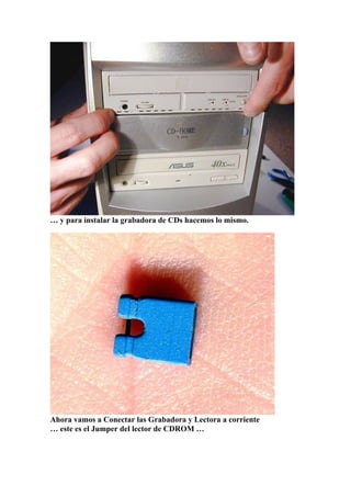 … y para instalar la grabadora de CDs hacemos lo mismo.




Ahora vamos a Conectar las Grabadora y Lectora a corriente
… este es el Jumper del lector de CDROM …
 