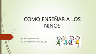 COMO ENSEÑAR A LOS
NIÑOS
BY HAIDER PRECIADO
HARRY ALEJANDRO RODRIGUEZ
 