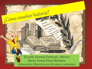 Escuela Normal Partícula México
María Teresa Díaz Martínez
Educación Histórica en diversos contextos
 