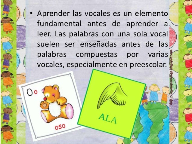 • Aprender las vocales es un elemento
fundamental antes de aprender a
leer. Las palabras con una sola vocal
suelen ser ens...