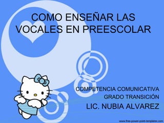 COMO ENSEÑAR LAS
VOCALES EN PREESCOLAR




         COMPETENCIA COMUNICATIVA
                GRADO TRANSICIÓN
            LIC. NUBIA ALVAREZ
 