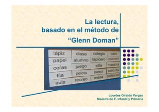 La lectura,
basado en el método de
        “Glenn Doman”




                        Lourdes Giraldo Vargas
                 Maestra de E. Infantil y Primaria
 