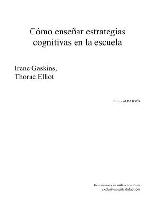 Cómo enseñar estrategias
cognitivas en la escuela
Irene Gaskins,
Thorne Elliot
Editorial PAIDÓS
Este materia se utiliza con fines
exclusivamente didácticos
 