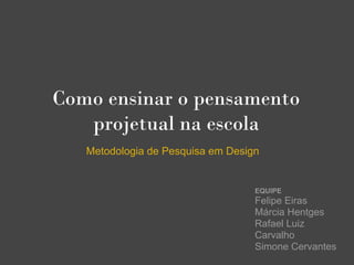Como ensinar o pensamento
   projetual na escola
   Metodologia de Pesquisa em Design


                                   EQUIPE
                                   Felipe Eiras
                                   Márcia Hentges
                                   Rafael Luiz
                                   Carvalho
                                   Simone Cervantes
 