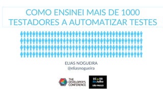 COMO ENSINEI MAIS DE 1000
TESTADORES A AUTOMATIZAR TESTES
ELIAS NOGUEIRA
@eliasnogueira
 