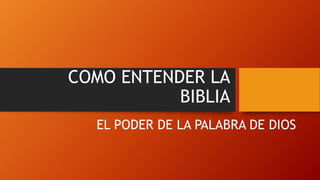 COMO ENTENDER LA
BIBLIA
EL PODER DE LA PALABRA DE DIOS
 