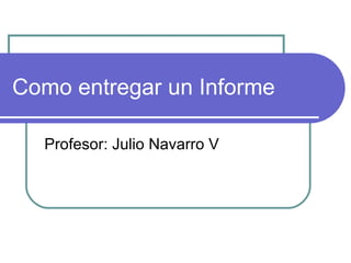 Como entregar un Informe Profesor: Julio Navarro V 