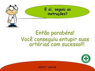 SIPAT - AGCUR
Então parabéns!
Você conseguiu entupir suas
artérias com sucesso!!!
E aí, seguiu as
instruções?
 