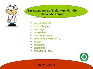 SIPAT - AGCUR
 queijo amarelo,
 leite integral,
 manteiga,
 margarina,
 iogurte integral,
 ovos de qualquer jeito,
 bacon,
 presunto,
 salaminho,
 embutidos, etc...
Em casa, no café da manhã, não
deixe de comer:
 